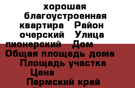 хорошая благоустроенная квартира › Район ­ очерский › Улица ­ пионерский › Дом ­ 13-2 › Общая площадь дома ­ 71 › Площадь участка ­ 5 › Цена ­ 1 700 000 - Пермский край, Очерский р-н, Павловский пгт Недвижимость » Дома, коттеджи, дачи продажа   